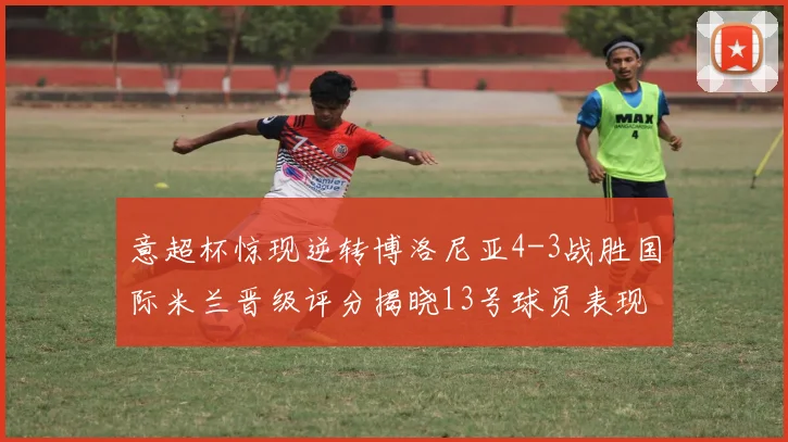 意超杯惊现逆转博洛尼亚4-3战胜国际米兰晋级评分揭晓13号球员表现最佳