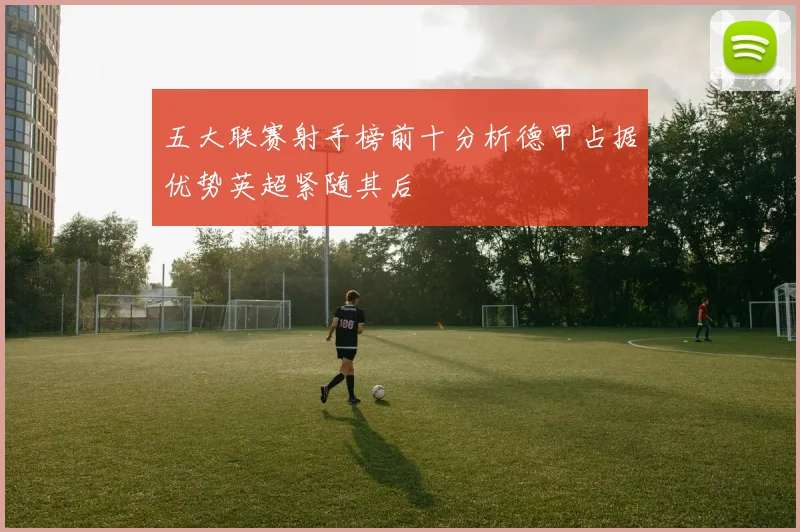 五大联赛射手榜前十分析德甲占据优势英超紧随其后